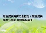 黑色皮衣夾克怎么搭配（黑色皮夾克怎么搭配 你懂搭配嗎）