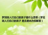 夢到別人打自己的孩子是什么意思（夢見別人打自己的孩子 是吉是兇為你解答）