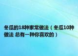 冬瓜的18種家常做法（冬瓜10種做法 總有一種你喜歡的）