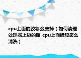 cpu上面的膠怎么去掉（如何清理處理器上邊的膠 cpu上面硅膠怎么清洗）