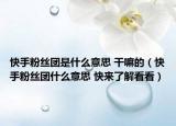 快手粉絲團(tuán)是什么意思 干嘛的（快手粉絲團(tuán)什么意思 快來(lái)了解看看）