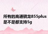 所有的高通驍龍855plus是不是都支持5g