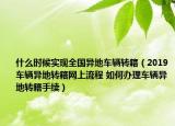 什么時候?qū)崿F(xiàn)全國異地車輛轉(zhuǎn)籍（2019車輛異地轉(zhuǎn)籍網(wǎng)上流程 如何辦理車輛異地轉(zhuǎn)籍手續(xù)）