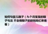 如何勾嬰兒鞋子（九個(gè)月寶寶的鞋子勾法 不會(huì)做鞋子的新媽媽們來看看）