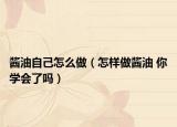 醬油自己怎么做（怎樣做醬油 你學(xué)會了嗎）