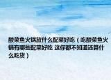 酸菜魚火鍋放什么配菜好吃（吃酸菜魚火鍋有哪些配菜好吃 這你都不知道還算什么吃貨）
