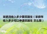 家庭月收入多少算貧困生（家庭年收入多少可以申請(qǐng)貧困生 怎么算）