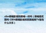 cibn酷喵影視和酷喵一樣嗎（酷喵是優(yōu)酷嗎 CIBN酷喵影視和優(yōu)酷視頻TV版有什么關(guān)系）
