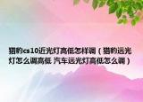 獵豹cs10近光燈高低怎樣調(diào)（獵豹遠(yuǎn)光燈怎么調(diào)高低 汽車(chē)遠(yuǎn)光燈高低怎么調(diào)）