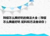辣椒怎么腌好吃的做法大全（辣椒怎么腌最好吃 配料和方法告訴你）