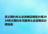 遵義網(wǎng)約車從業(yè)資格證哪里辦理2019遵義網(wǎng)約車駕駛員從業(yè)資格證辦理指南