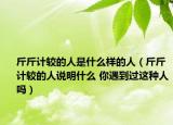 斤斤計(jì)較的人是什么樣的人（斤斤計(jì)較的人說(shuō)明什么 你遇到過(guò)這種人嗎）