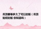 吊頂要等多久了可以封板（吊頂如何封板 你知道嗎）