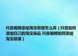 抖音視頻添加淘寶鏈接怎么弄（抖音如何添加自己的淘寶商品 抖音視頻如何添加淘寶鏈接）