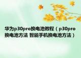 華為p30pro換電池教程（p30pro換電池方法 智能手機換電池方法）