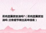 蒸雞蛋羹要放油嗎?（蒸雞蛋羹要加油嗎 注意細(xì)節(jié)做出美味佳肴）