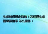 頭條如何綁定微信（怎樣把頭條捆綁微信號 怎么操作）