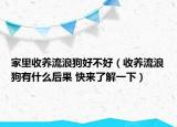 家里收養(yǎng)流浪狗好不好（收養(yǎng)流浪狗有什么后果 快來(lái)了解一下）