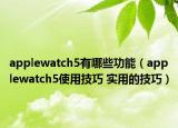 applewatch5有哪些功能（applewatch5使用技巧 實用的技巧）