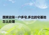 國(guó)家政策一戶多宅,多出的宅基地怎么處理