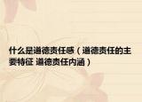 什么是道德責(zé)任感（道德責(zé)任的主要特征 道德責(zé)任內(nèi)涵）