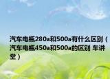 汽車電瓶280a和500a有什么區(qū)別（汽車電瓶450a和500a的區(qū)別 車講堂）