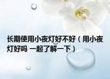 長期使用小夜燈好不好（用小夜燈好嗎 一起了解一下）