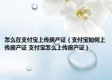 怎么在支付寶上傳房產(chǎn)證（支付寶如何上傳房產(chǎn)證 支付寶怎么上傳房產(chǎn)證）