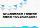 如何在淘寶優(yōu)惠購(gòu)物（淘寶網(wǎng)購(gòu)物怎樣優(yōu)惠 在淘寶買東西怎么優(yōu)惠）