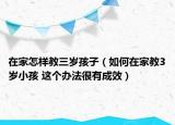 在家怎樣教三歲孩子（如何在家教3歲小孩 這個(gè)辦法很有成效）