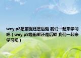 wey p8是前驅(qū)還是后驅(qū) 我們一起來學(xué)習(xí)吧（wey p8是前驅(qū)還是后驅(qū) 我們一起來學(xué)習(xí)吧）