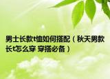 男士長款t恤如何搭配（秋天男款長t怎么穿 穿搭必備）