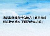 宜昌峽堡線在什么地方（宜昌寶峽線在什么地方 下面為大家講解）