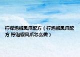 檸檬泡椒鳳爪配方（檸泡椒鳳爪配方 檸泡椒鳳爪怎么做）