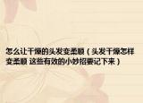 怎么讓干燥的頭發(fā)變?nèi)犴槪^發(fā)干燥怎樣變?nèi)犴?這些有效的小妙招要記下來(lái)）
