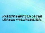 小學生在學校總被欺負怎么辦（小學生被人欺負怎么辦 小學生上學總是被人欺負）