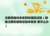 注冊微信尚未收到短信驗證碼（微信注冊短信驗證碼未收到 要怎么辦）