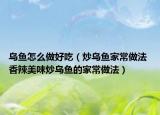 烏魚(yú)怎么做好吃（炒烏魚(yú)家常做法 香辣美味炒烏魚(yú)的家常做法）