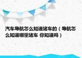 汽車導(dǎo)航怎么知道堵車的（導(dǎo)航怎么知道哪里堵車 你知道嗎）