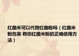 紅曲米可以代替紅曲粉嗎（紅曲米粉危害 教你紅曲米粉的正確使用方法）