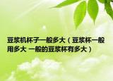 豆?jié){機(jī)杯子一般多大（豆?jié){杯一般用多大 一般的豆?jié){杯有多大）