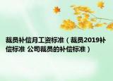 裁員補(bǔ)償月工資標(biāo)準(zhǔn)（裁員2019補(bǔ)償標(biāo)準(zhǔn) 公司裁員的補(bǔ)償標(biāo)準(zhǔn)）