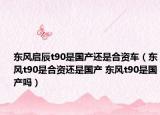 東風(fēng)啟辰t90是國產(chǎn)還是合資車（東風(fēng)t90是合資還是國產(chǎn) 東風(fēng)t90是國產(chǎn)嗎）