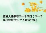 普通人能參與下一個風口（下一個風口會是什么 個人看法分享）