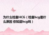 為什么檢查HCG（檢查hcg是什么原因 你知道hcg嗎）