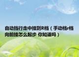 自動(dòng)擋行走中掛到R檔（手動(dòng)檔r檔向前掛怎么起步 你知道嗎）