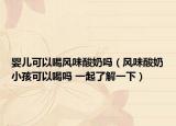 嬰兒可以喝風(fēng)味酸奶嗎（風(fēng)味酸奶小孩可以喝嗎 一起了解一下）