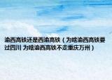 渝西高鐵還是西渝高鐵（為啥渝西高鐵要過四川 為啥渝西高鐵不走重慶萬州）