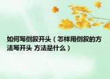 如何寫(xiě)倒敘開(kāi)頭（怎樣用倒敘的方法寫(xiě)開(kāi)頭 方法是什么）