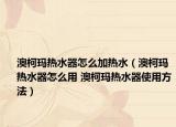 澳柯瑪熱水器怎么加熱水（澳柯瑪熱水器怎么用 澳柯瑪熱水器使用方法）